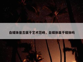 自媒体是否属于艺术范畴，自媒体属于媒体吗