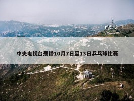 中央电视台录播10月7日至13日乒乓球比赛