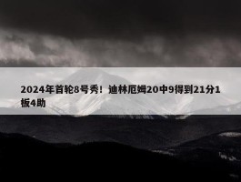 2024年首轮8号秀！迪林厄姆20中9得到21分1板4助