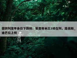 德转列意甲身价下跌榜：莱奥等米兰3将在列，路易斯_迪巴拉上榜