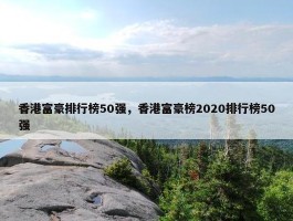 香港富豪排行榜50强，香港富豪榜2020排行榜50强