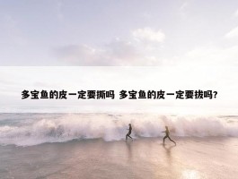 多宝鱼的皮一定要撕吗 多宝鱼的皮一定要拔吗?