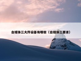 自媒体三大件设备有哪些（自媒体三要素）