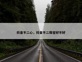 抖音不二心，抖音不二珠宝好不好