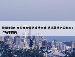 篮网主帅：克拉克斯顿将缺战奇才 将揭幕战之前参加1-2场季前赛