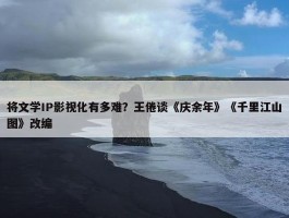 将文学IP影视化有多难？王倦谈《庆余年》《千里江山图》改编