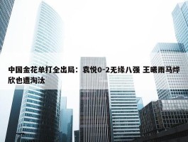 中国金花单打全出局：袁悦0-2无缘八强 王曦雨马烨欣也遭淘汰