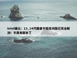 Intel确认：13_14代酷睿不稳定问题已完全解决！不再有新补丁