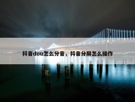 抖音dou怎么分音，抖音分屏怎么操作