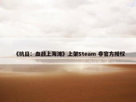 《抗日：血战上海滩》上架Steam 非官方授权