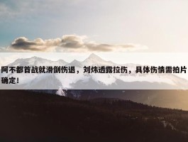 阿不都首战就滑倒伤退，刘炜透露拉伤，具体伤情需拍片确定！