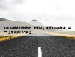 LOL新增皮肤等级含三种形态，保底1760出货；前T1上单续约LEC队伍