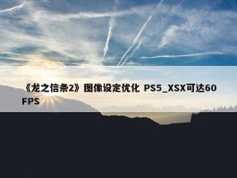 《龙之信条2》图像设定优化 PS5_XSX可达60FPS