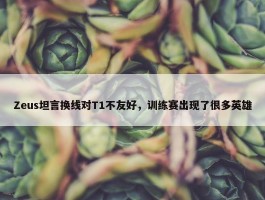 Zeus坦言换线对T1不友好，训练赛出现了很多英雄