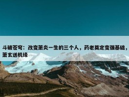 斗破苍穹：改变萧炎一生的三个人，药老奠定变强基础，萧玄送机缘