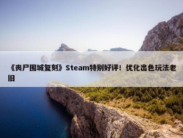 《丧尸围城复刻》Steam特别好评！优化出色玩法老旧