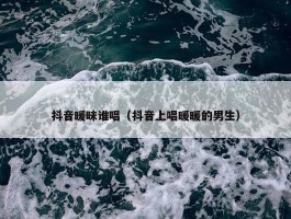 抖音暖昧谁唱（抖音上唱暖暖的男生）