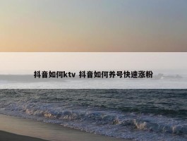 抖音如何ktv 抖音如何养号快速涨粉