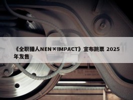 《全职猎人NEN×IMPACT》宣布跳票 2025年发售