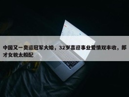 中国又一奥运冠军大婚，32岁喜迎事业爱情双丰收，郎才女貌太般配