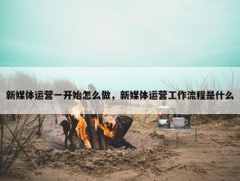 新媒体运营一开始怎么做，新媒体运营工作流程是什么