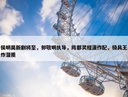 侯明昊新剧将至，郭敬明执导，陈都灵程潇作配，极具王炸潜质