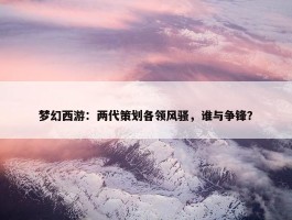 梦幻西游：两代策划各领风骚，谁与争锋？