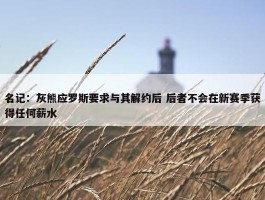 名记：灰熊应罗斯要求与其解约后 后者不会在新赛季获得任何薪水