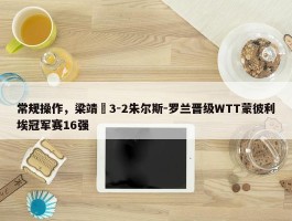 常规操作，梁靖崑3-2朱尔斯-罗兰晋级WTT蒙彼利埃冠军赛16强