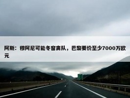 阿斯：穆阿尼可能冬窗离队，巴黎要价至少7000万欧元