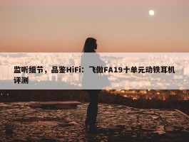 监听细节，品鉴HiFi：飞傲FA19十单元动铁耳机评测