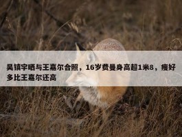 吴镇宇晒与王嘉尔合照，16岁费曼身高超1米8，瘦好多比王嘉尔还高