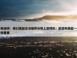 斯洛特：我们英超还没碰积分榜上游球队；欧冠和英超一样重要