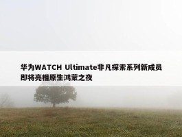 华为WATCH Ultimate非凡探索系列新成员即将亮相原生鸿蒙之夜