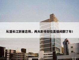 从潘长江到曾志伟，两大影帝却在直播间翻了车！