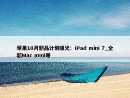 苹果10月新品计划曝光：iPad mini 7_全新Mac mini等