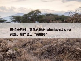 摩根士丹利：英伟达搞定 Blackwell GPU问题，量产已上“高速路”