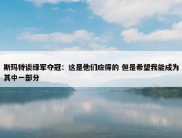 斯玛特谈绿军夺冠：这是他们应得的 但是希望我能成为其中一部分