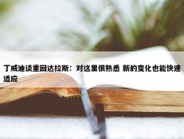 丁威迪谈重回达拉斯：对这里很熟悉 新的变化也能快速适应