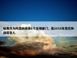 哈弗茨为阿森纳连续6个主场破门，是2019年奥巴梅扬后首人