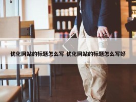 优化网站的标题怎么写 优化网站的标题怎么写好