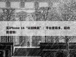 买iPhone 16“以旧换新”：平台套路多，回收需谨慎！