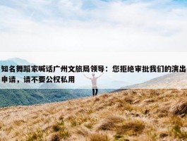 知名舞蹈家喊话广州文旅局领导：您拒绝审批我们的演出申请，请不要公权私用