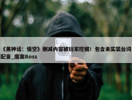 《黑神话：悟空》删减内容被玩家挖掘！包含未实装台词配音_废案Boss