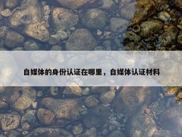 自媒体的身份认证在哪里，自媒体认证材料