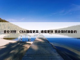 吉伦沃特：CBA强度更高_速度更快 我会做好准备的