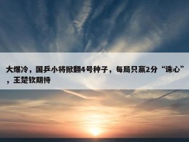 大爆冷，国乒小将掀翻4号种子，每局只赢2分“诛心”，王楚钦期待