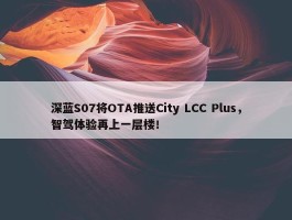 深蓝S07将OTA推送City LCC Plus，智驾体验再上一层楼！