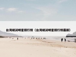 台湾胡润明星排行榜（台湾胡润明星排行榜最新）