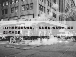 S14主题曲被网友嫌弃，一发布就有5W条评论，被骂进历史第三名